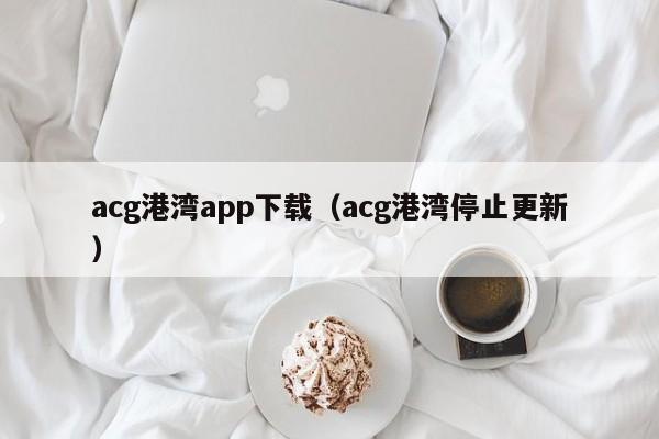 acg港湾app下载(acg港湾停止更新)