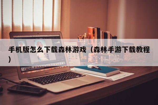 手机版怎么下载森林游戏(森林手游下载教程)
