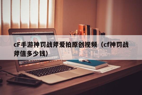 cF手游神罚战斧爱拍原创视频（cf神罚战斧值多少钱）