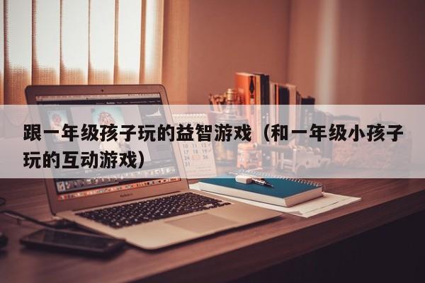 跟一年级孩子玩的益智游戏(和一年级小孩子玩的互动游戏)