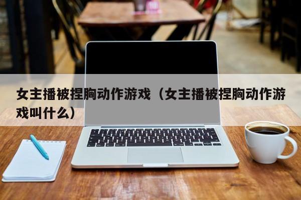 女主播被捏胸动作游戏(女主播被捏胸动作游戏叫什么)