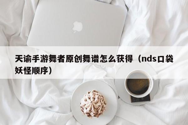 天谕手游舞者原创舞谱怎么获得（nds口袋妖怪顺序）