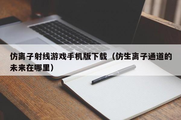仿离子射线游戏手机版下载(仿生离子通道的未来在哪里)