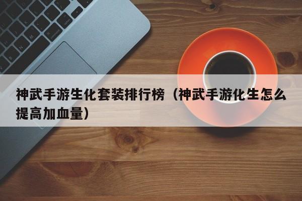 神武手游生化套装排行榜（神武手游化生怎么提高加血量）