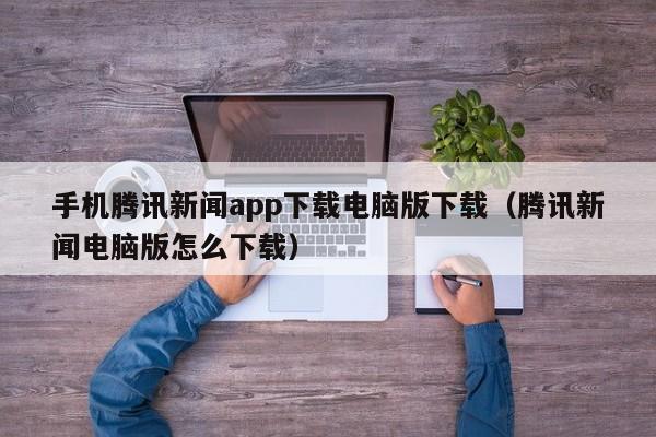 手机腾讯新闻app下载电脑版下载(腾讯新闻电脑版怎么下载)