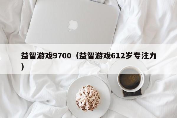 益智游戏9700(益智游戏612岁专注力)