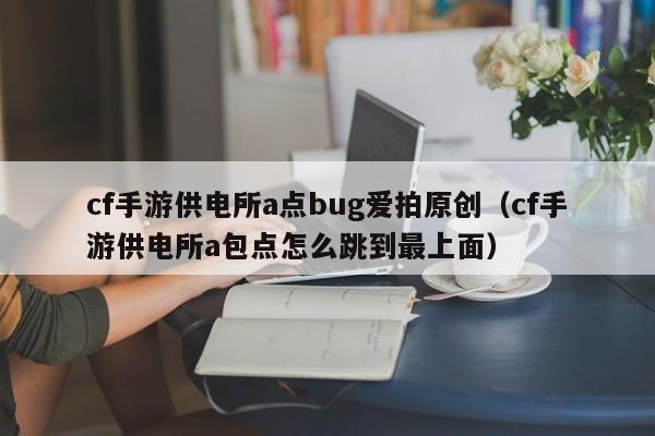 cf手游供电所a点bug爱拍原创（cf手游供电所a包点怎么跳到最上面）