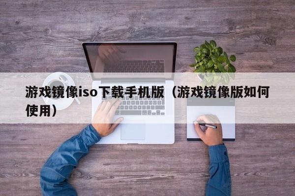 游戏镜像iso下载手机版(游戏镜像版如何使用)