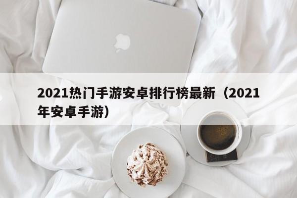 2021热门手游安卓排行榜最新（2021年安卓手游）