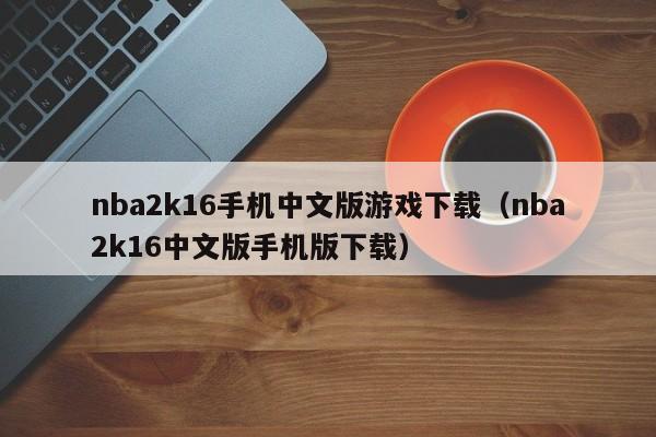 nba2k16手机中文版游戏下载(nba2k16中文版手机版下载)