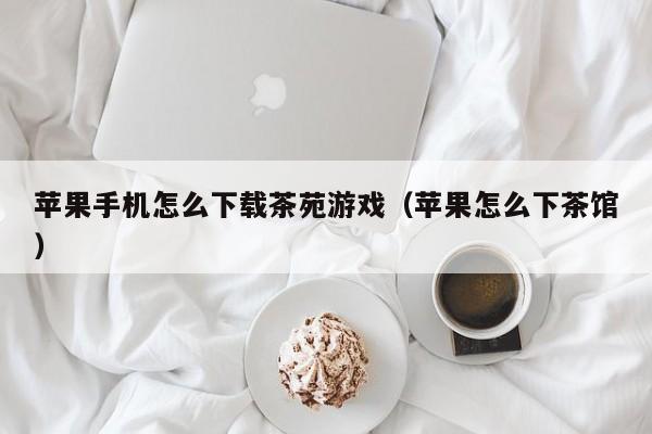 苹果手机怎么下载茶苑游戏（苹果怎么下茶馆）