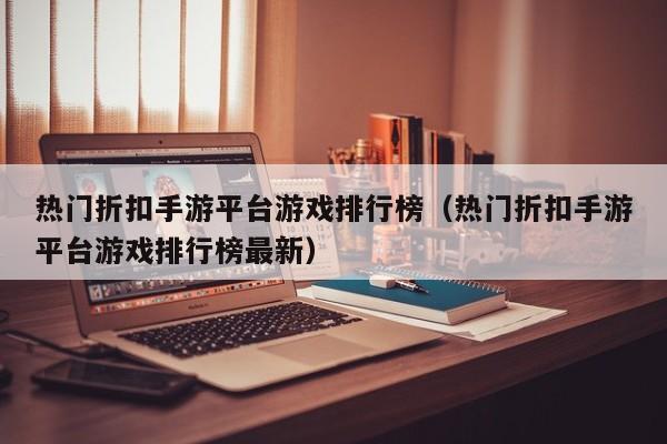 热门折扣手游平台游戏排行榜（热门折扣手游平台游戏排行榜最新）
