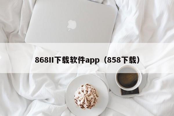 868II下载软件app(858下载)