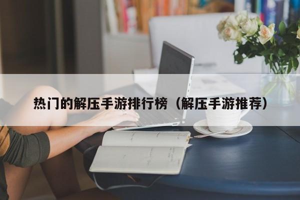 热门的解压手游排行榜（解压手游推荐）