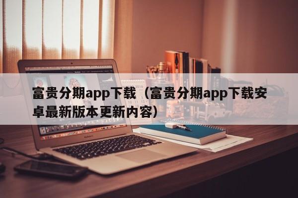 富贵分期app下载(富贵分期app下载安卓最新版本更新内容)