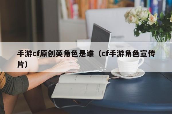手游cf原创英角色是谁（cf手游角色宣传片）