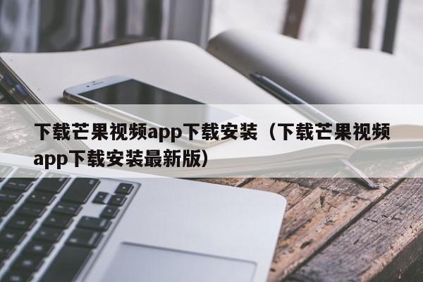 下载芒果视频app下载安装(下载芒果视频app下载安装最新版)