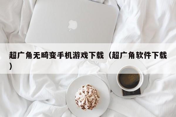 超广角无畸变手机游戏下载(超广角软件下载)