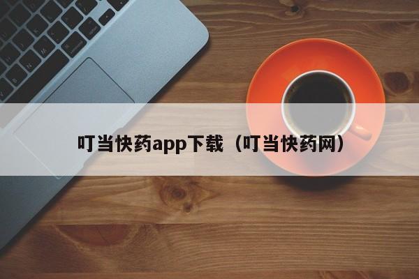 叮当快药app下载(叮当快药网)