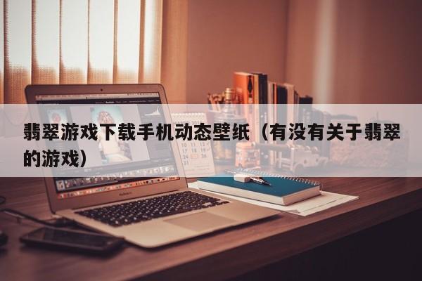 翡翠游戏下载手机动态壁纸(有没有关于翡翠的游戏)