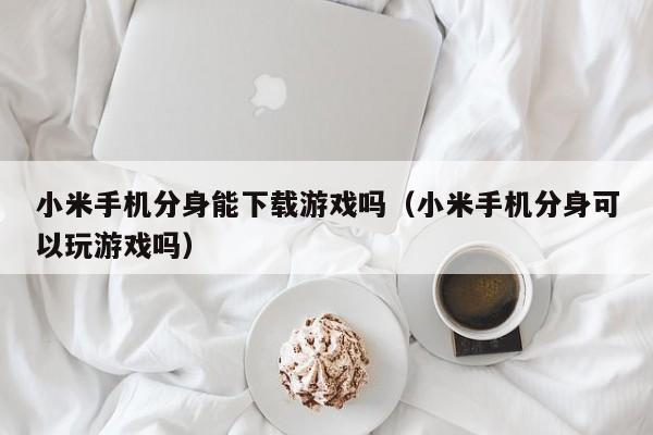小米手机分身能下载游戏吗(小米手机分身可以玩游戏吗)