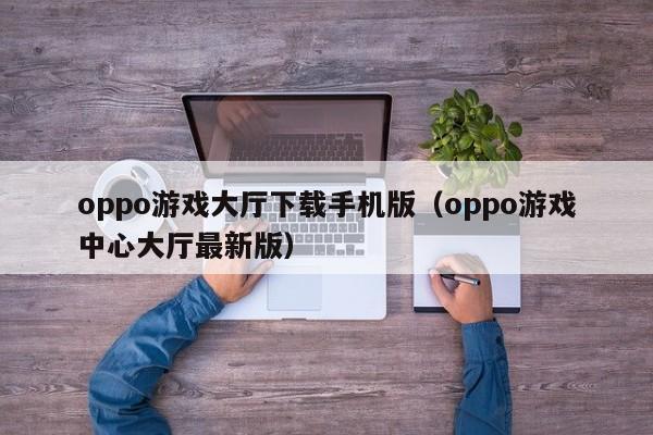 oppo游戏大厅下载手机版(oppo游戏中心大厅最新版)