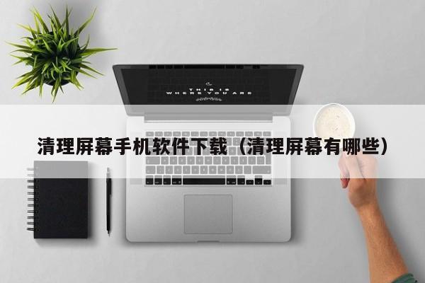 清理屏幕手机软件下载(清理屏幕有哪些)