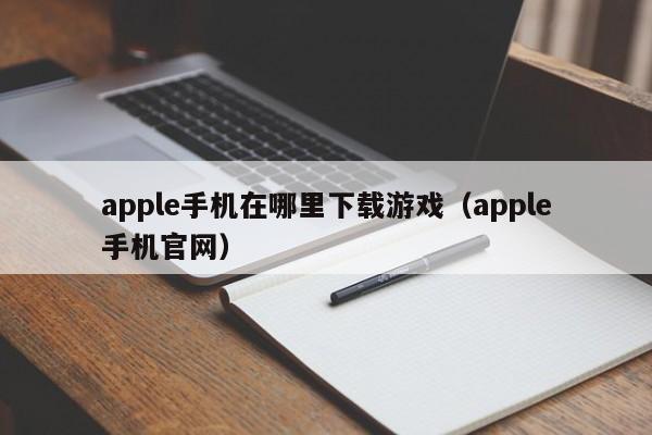 apple手机在哪里下载游戏(apple手机官网)