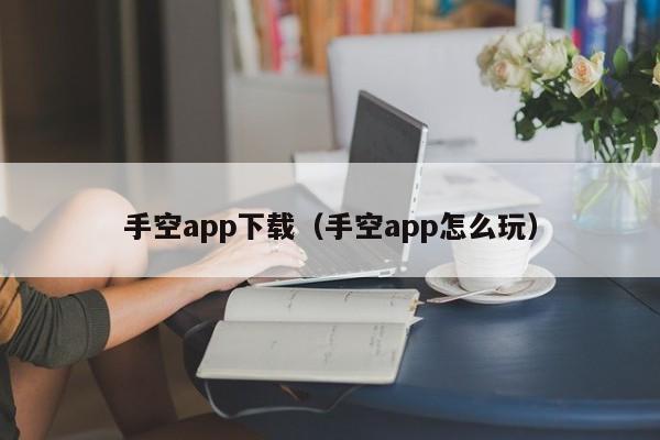 手空app下载（手空app怎么玩）