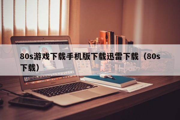 80s游戏下载手机版下载迅雷下载(80s下载)