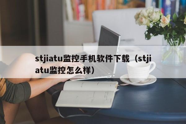 stjiatu监控手机软件下载(stjiatu监控怎么样)