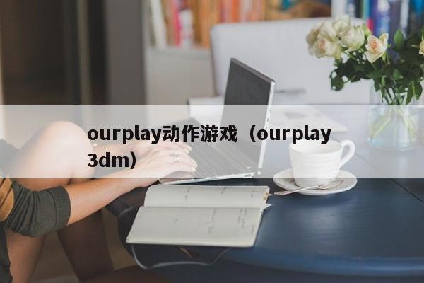ourplay动作游戏（ourplay 3dm）