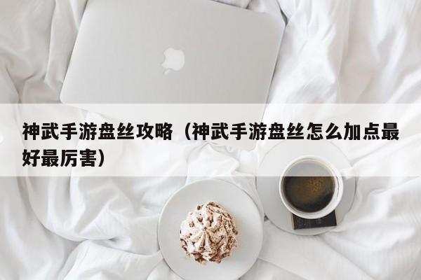 神武手游盘丝攻略(神武手游盘丝怎么加点最好最厉害)
