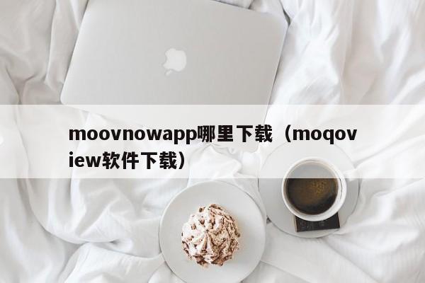 moovnowapp哪里下载(moqoview软件下载)