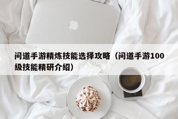 问道手游精炼技能选择攻略(问道手游100级技能精研介绍)