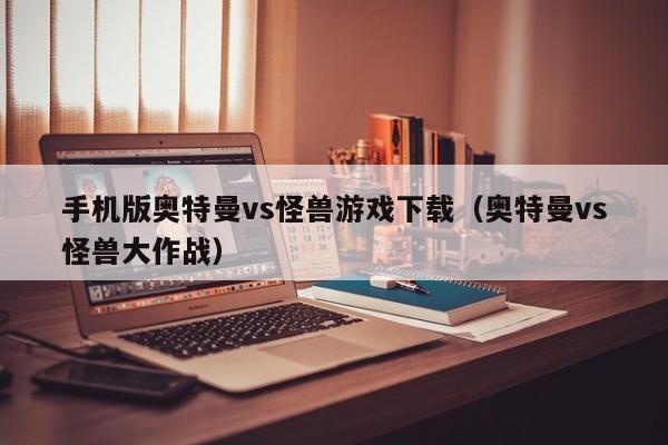 手机版奥特曼vs怪兽游戏下载(奥特曼vs怪兽大作战)
