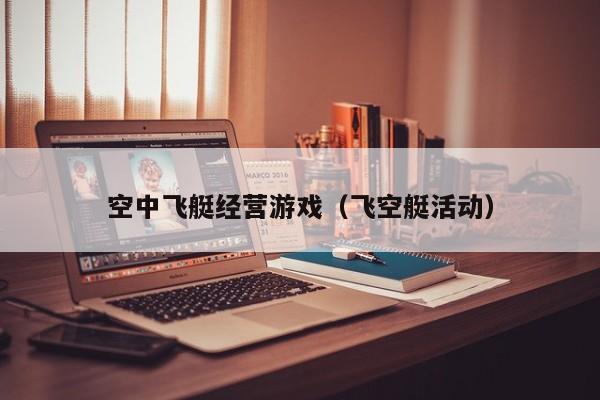 空中飞艇经营游戏（飞空艇活动）