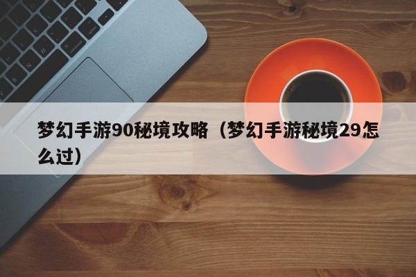 梦幻手游90秘境攻略(梦幻手游秘境29怎么过)