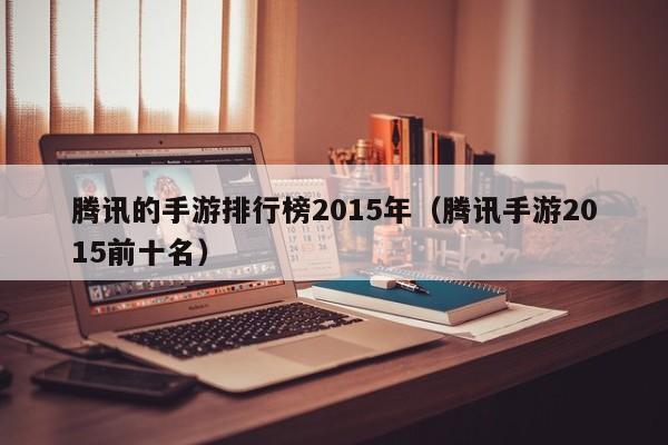 腾讯的手游排行榜2015年（腾讯手游2015前十名）