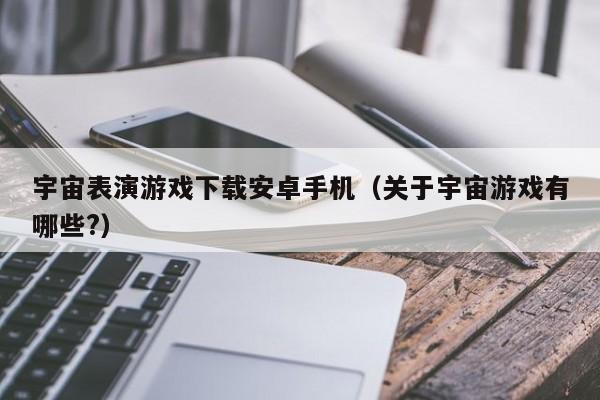 宇宙表演游戏下载安卓手机(关于宇宙游戏有哪些?)