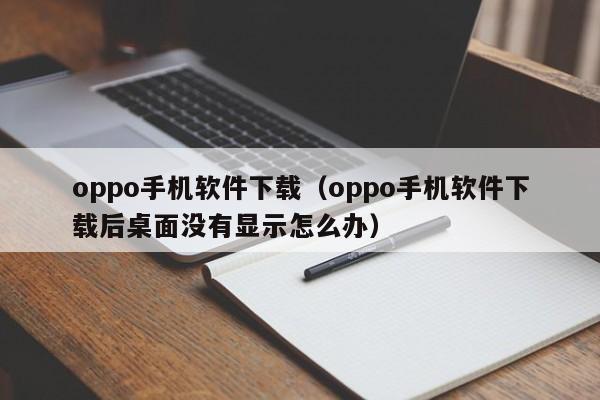 oppo手机软件下载(oppo手机软件下载后桌面没有显示怎么办)