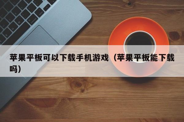 苹果平板可以下载手机游戏（苹果平板能下载吗）