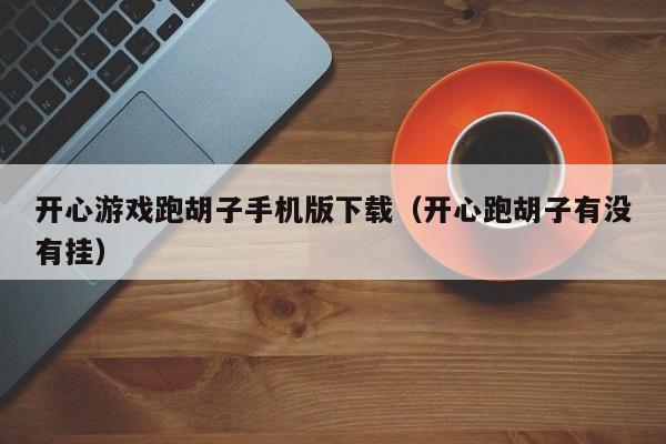 开心游戏跑胡子手机版下载(开心跑胡子有没有挂)