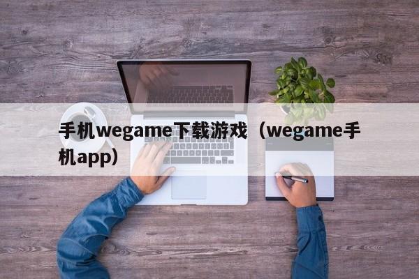 手机wegame下载游戏(wegame手机app)