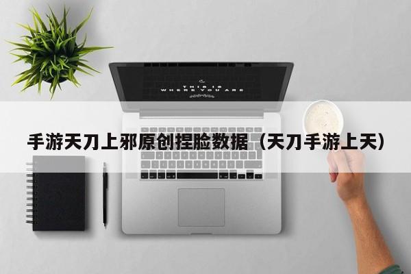手游天刀上邪原创捏脸数据（天刀手游上天）