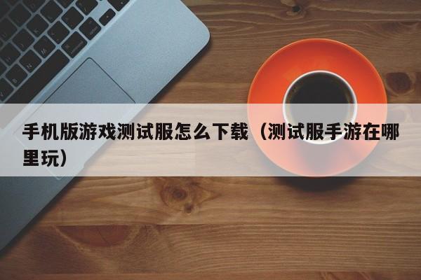 手机版游戏测试服怎么下载(测试服手游在哪里玩)