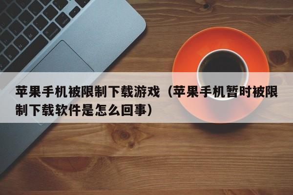 苹果手机被限制下载游戏(苹果手机暂时被限制下载软件是怎么回事)