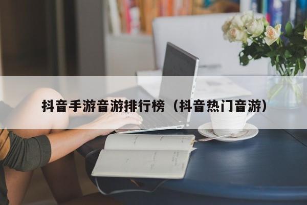 抖音手游音游排行榜（抖音热门音游）