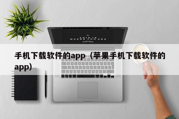 手机下载软件的app(苹果手机下载软件的app)