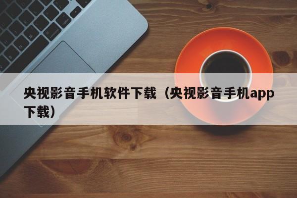 央视影音手机软件下载(央视影音手机app下载)